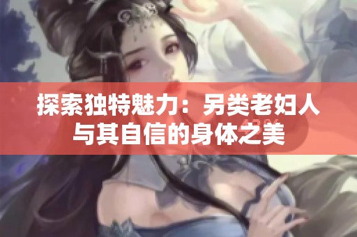 探索獨(dú)特魅力：另類老婦人與其自信的身體之美
