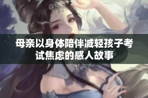 母親以身體陪伴減輕孩子考試焦慮的感人故事