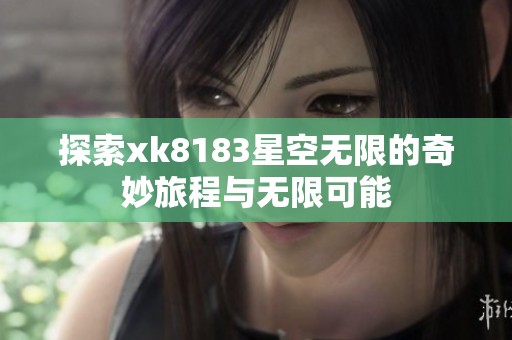 探索xk8183星空無限的奇妙旅程與無限可能