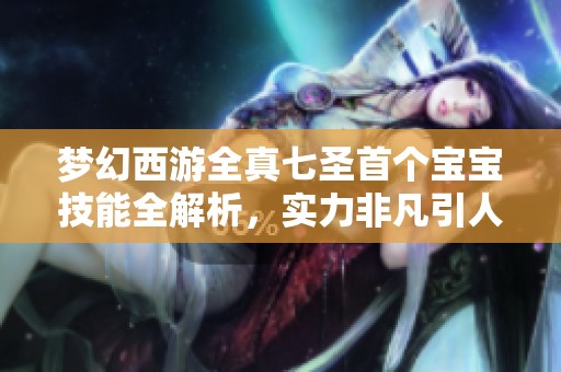 夢幻西游全真七圣首個寶寶技能全解析，實力非凡引人期待！