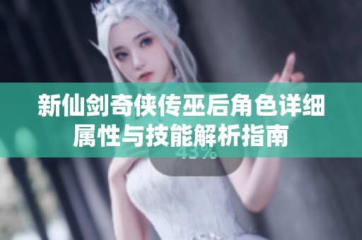 新仙劍奇?zhèn)b傳巫后角色詳細(xì)屬性與技能解析指南