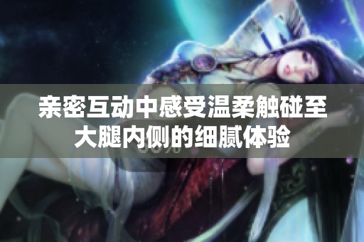 親密互動中感受溫柔觸碰至大腿內(nèi)側(cè)的細膩體驗