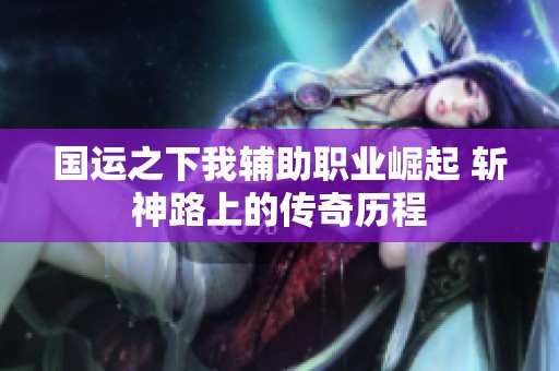 國運之下我輔助職業(yè)崛起 斬神路上的傳奇歷程