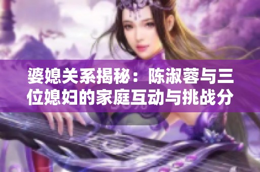 婆媳關(guān)系揭秘：陳淑蓉與三位媳婦的家庭互動(dòng)與挑戰(zhàn)分析