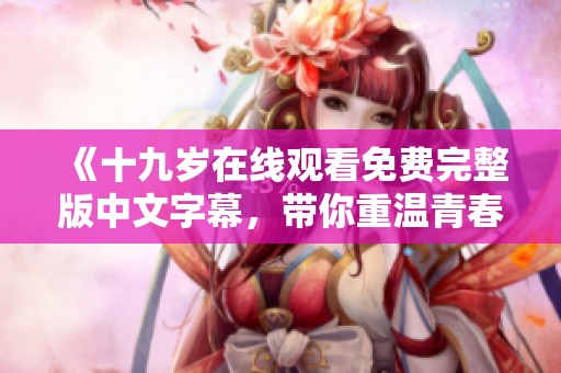 《十九歲在線觀看免費(fèi)完整版中文字幕，帶你重溫青春歲月》