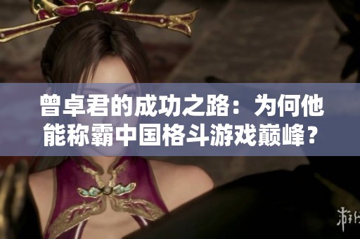 曾卓君的成功之路：為何他能稱霸中國格斗游戲巔峰？