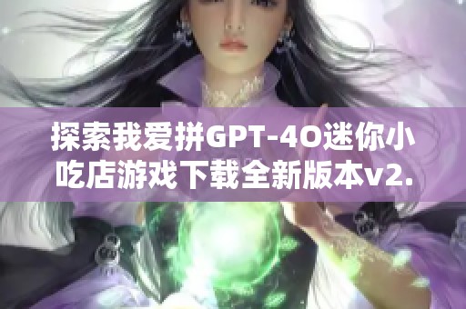 探索我愛拼GPT-4O迷你小吃店游戲下載全新版本v2.7.3.0