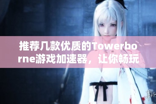 推薦幾款優(yōu)質(zhì)的Towerborne游戲加速器,讓你暢玩無(wú)阻 推薦幾款優(yōu)質(zhì)的Towerborne游戲加速器,讓你暢玩無(wú)阻