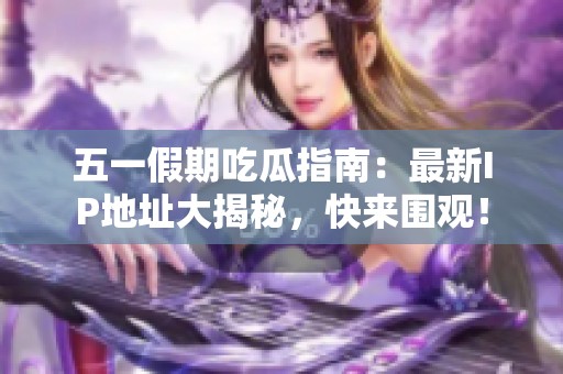五一假期吃瓜指南：最新IP地址大揭秘，快來(lái)圍觀！