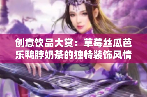 創(chuàng)意飲品大賞：草莓絲瓜芭樂鴨脖奶茶的獨特裝飾風(fēng)情