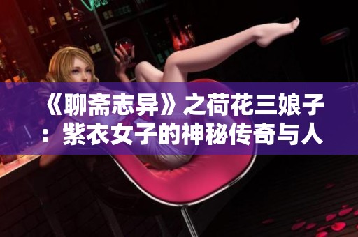 《聊齋志異》之荷花三娘子：紫衣女子的神秘傳奇與人間情感