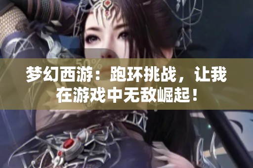 夢幻西游：跑環(huán)挑戰(zhàn)，讓我在游戲中無敵崛起！