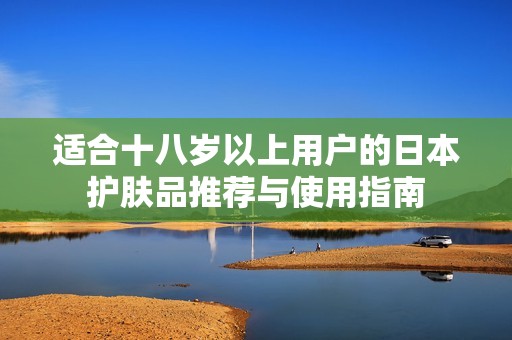 適合十八歲以上用戶的日本護(hù)膚品推薦與使用指南