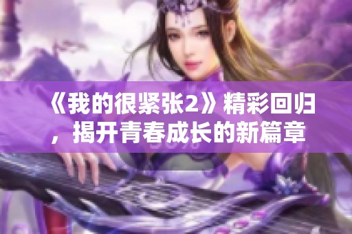 《我的很緊張2》精彩回歸，揭開青春成長(zhǎng)的新篇章