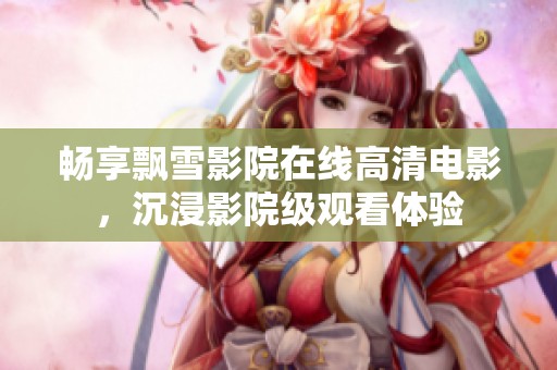 暢享飄雪影院在線高清電影，沉浸影院級觀看體驗
