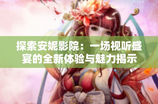 探索安妮影院：一場視聽盛宴的全新體驗(yàn)與魅力揭示