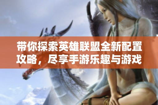 帶你探索英雄聯(lián)盟全新配置攻略，盡享手游樂趣與游戲激情
