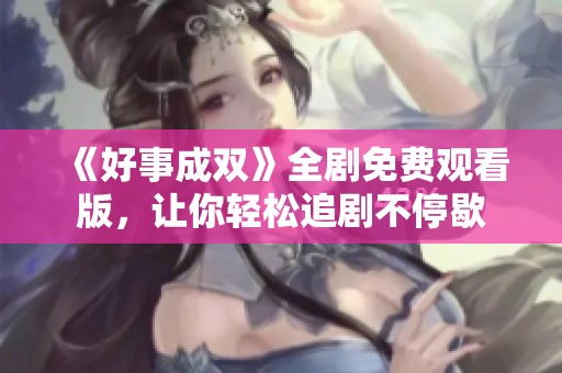 《好事成雙》全劇免費觀看版，讓你輕松追劇不停歇