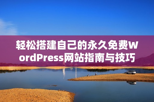 輕松搭建自己的永久免費WordPress網(wǎng)站指南與技巧