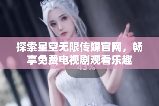 探索星空無限傳媒官網(wǎng)，暢享免費(fèi)電視劇觀看樂趣