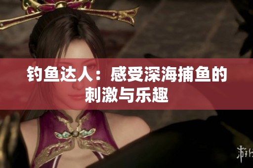 釣魚達(dá)人：感受深海捕魚的刺激與樂趣