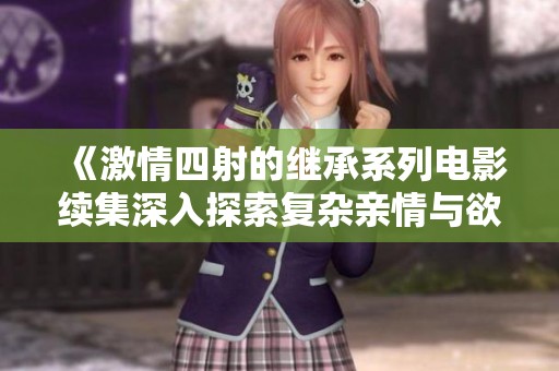《激情四射的繼承系列電影續(xù)集深入探索復(fù)雜親情與欲望》