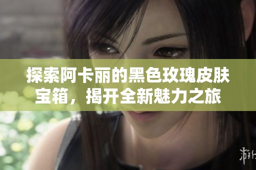 探索阿卡麗的黑色玫瑰皮膚寶箱，揭開(kāi)全新魅力之旅