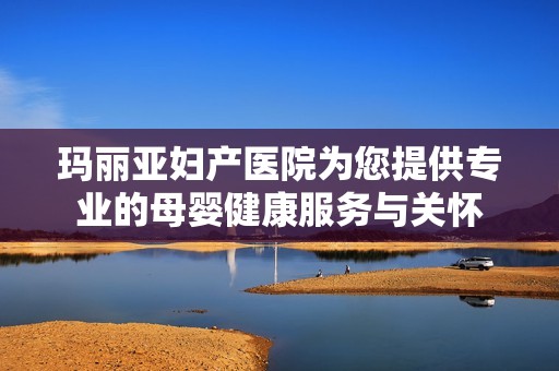 瑪麗亞婦產(chǎn)醫(yī)院為您提供專業(yè)的母嬰健康服務(wù)與關(guān)懷