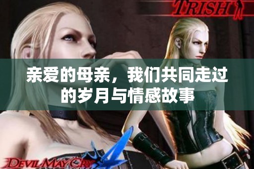 親愛的母親，我們共同走過的歲月與情感故事