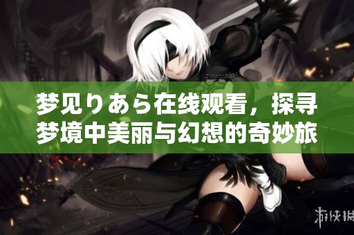 夢見りあら在線觀看，探尋夢境中美麗與幻想的奇妙旅程