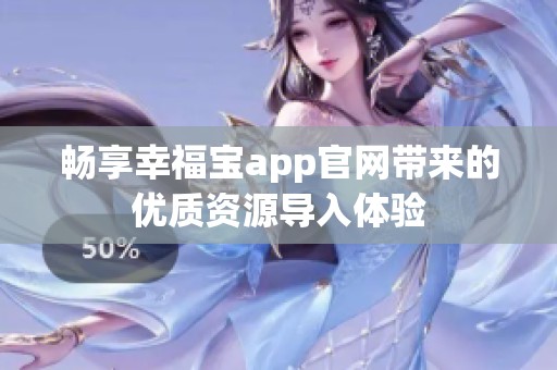 暢享幸福寶app官網(wǎng)帶來的優(yōu)質(zhì)資源導(dǎo)入體驗(yàn)