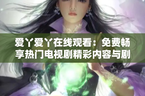 愛丫愛丫在線觀看：免費(fèi)暢享熱門電視劇精彩內(nèi)容與劇情