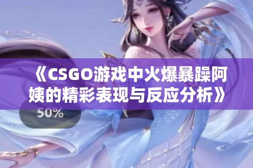 《CSGO游戲中火爆暴躁阿姨的精彩表現(xiàn)與反應(yīng)分析》