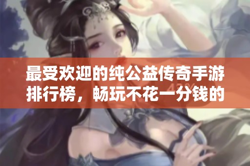 最受歡迎的純公益?zhèn)髌媸钟闻判邪?，暢玩不花一分錢的游戲推薦