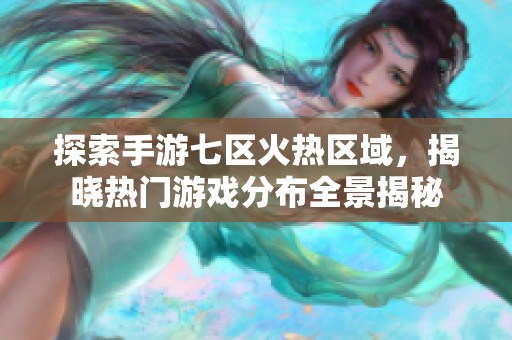 探索手游七區(qū)火熱區(qū)域，揭曉熱門游戲分布全景揭秘