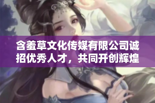 含羞草文化傳媒有限公司誠招優(yōu)秀人才，共同開創(chuàng)輝煌未來