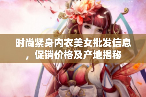 時(shí)尚緊身內(nèi)衣美女批發(fā)信息，促銷價(jià)格及產(chǎn)地揭秘