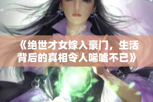 《絕世才女嫁入豪門，生活背后的真相令人唏噓不已》