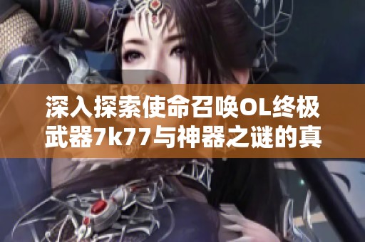 深入探索使命召喚OL終極武器7k77與神器之謎的真實面貌