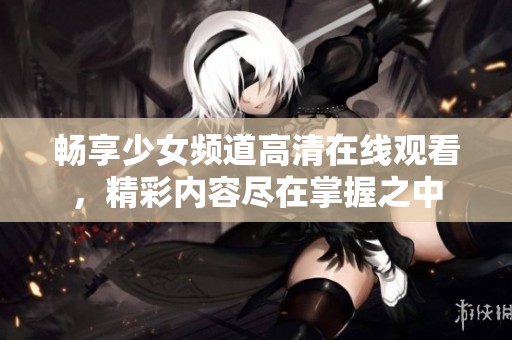 暢享少女頻道高清在線觀看，精彩內(nèi)容盡在掌握之中