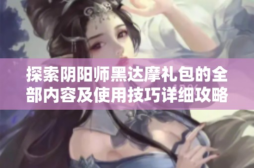 探索陰陽師黑達(dá)摩禮包的全部內(nèi)容及使用技巧詳細(xì)攻略