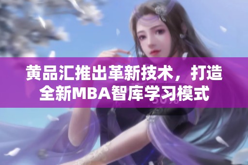 黃品匯推出革新技術(shù)，打造全新MBA智庫學(xué)習(xí)模式