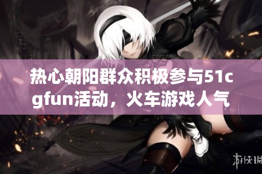 熱心朝陽(yáng)群眾積極參與51cgfun活動(dòng)，火車游戲人氣飆升