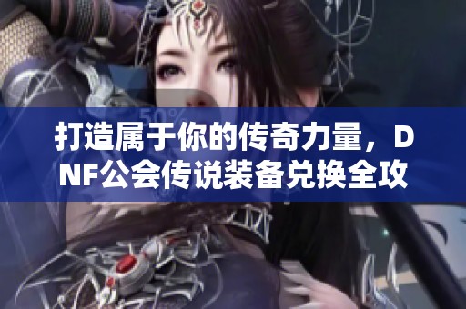 打造屬于你的傳奇力量，DNF公會(huì)傳說(shuō)裝備兌換全攻略