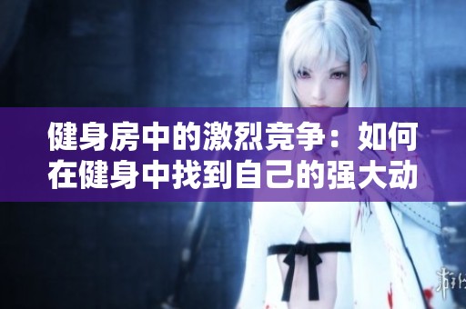 健身房中的激烈競爭：如何在健身中找到自己的強(qiáng)大動力