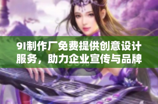 9I制作廠免費(fèi)提供創(chuàng)意設(shè)計(jì)服務(wù)，助力企業(yè)宣傳與品牌推廣