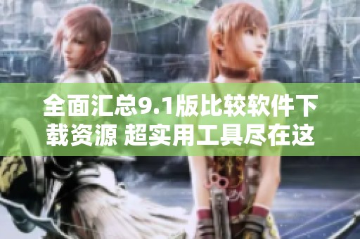 全面匯總9.1版比較軟件下載資源 超實用工具盡在這里