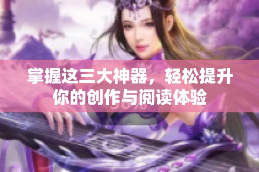 掌握這三大神器，輕松提升你的創(chuàng)作與閱讀體驗(yàn)