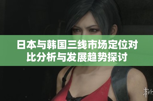 日本與韓國三線市場定位對比分析與發(fā)展趨勢探討
