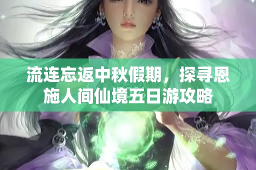流連忘返中秋假期，探尋恩施人間仙境五日游攻略